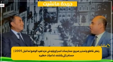 رفض قاطع وتحذير صريح ممارسات إسرائيلية في غزة تعيد الوضع لما قبل 2005 حسام زكي يكشف تداعيات خطيرة 1